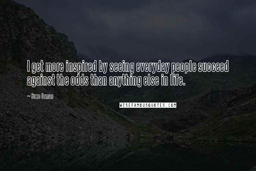 Suze Orman Quotes: I get more inspired by seeing everyday people succeed against the odds than anything else in life.