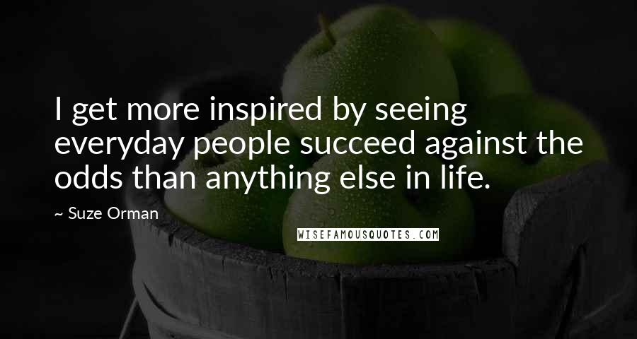 Suze Orman Quotes: I get more inspired by seeing everyday people succeed against the odds than anything else in life.