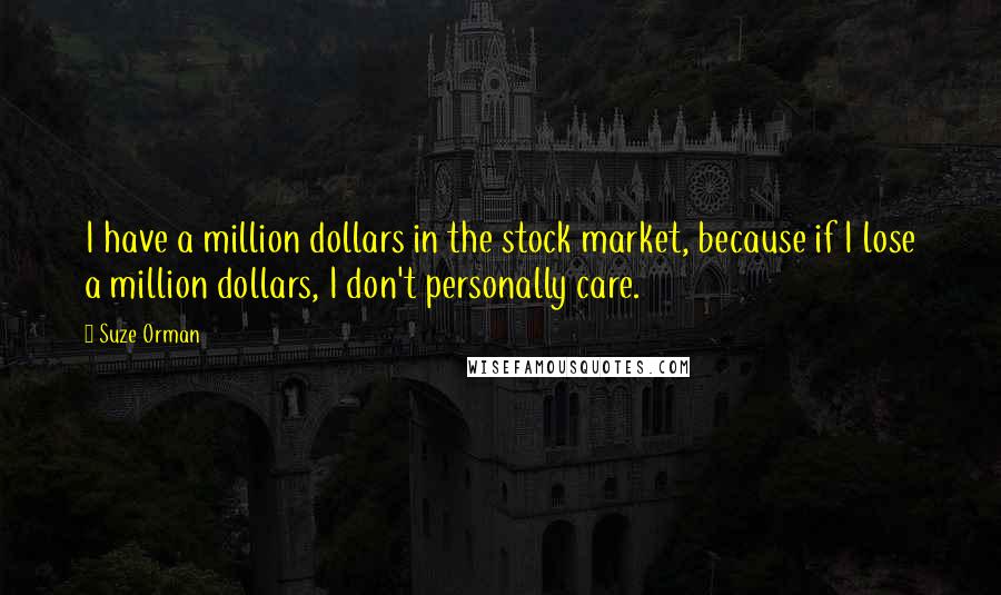 Suze Orman Quotes: I have a million dollars in the stock market, because if I lose a million dollars, I don't personally care.