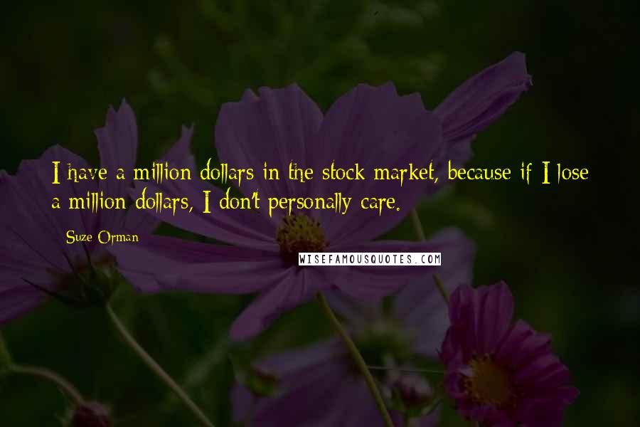Suze Orman Quotes: I have a million dollars in the stock market, because if I lose a million dollars, I don't personally care.