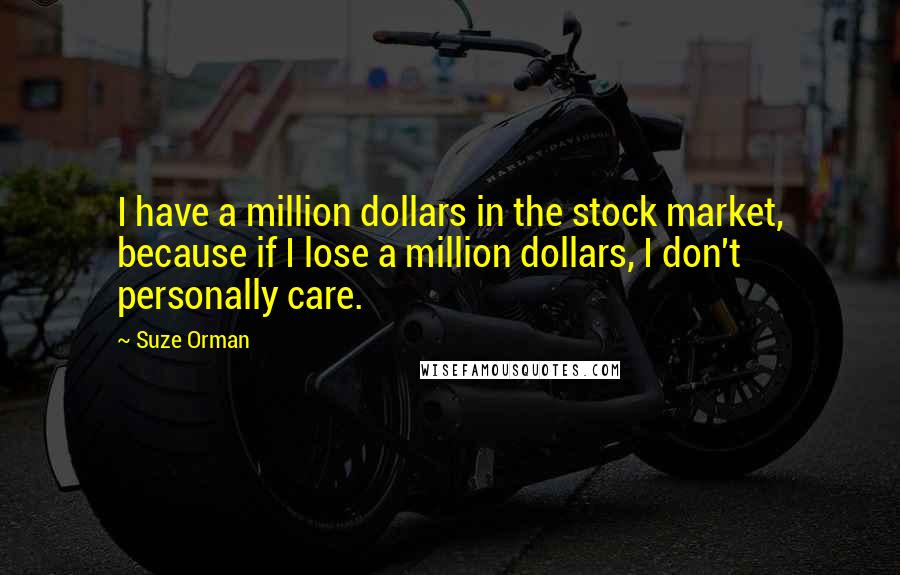 Suze Orman Quotes: I have a million dollars in the stock market, because if I lose a million dollars, I don't personally care.