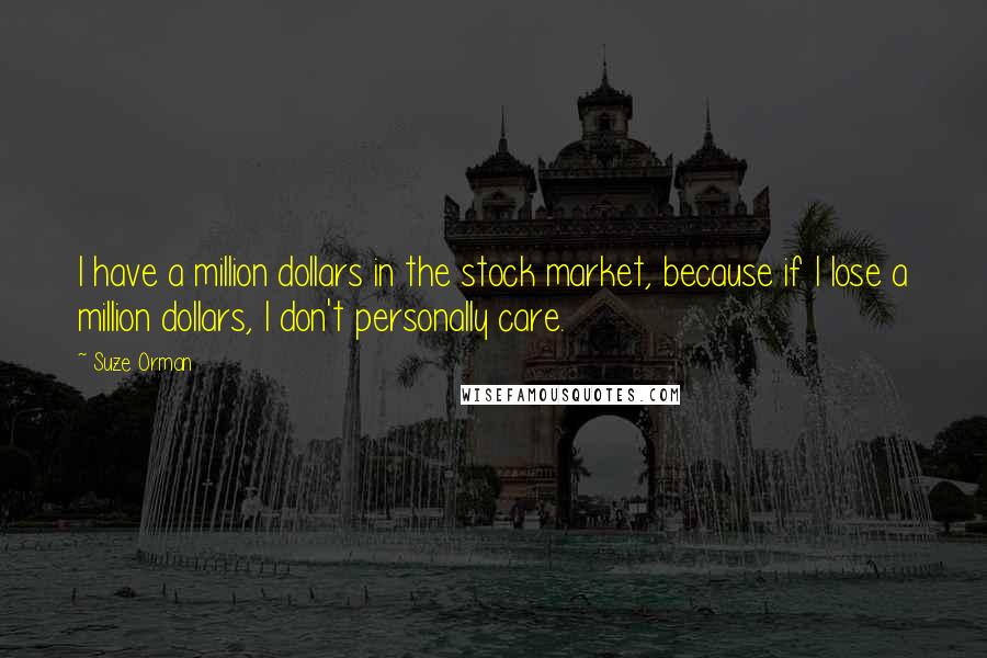 Suze Orman Quotes: I have a million dollars in the stock market, because if I lose a million dollars, I don't personally care.