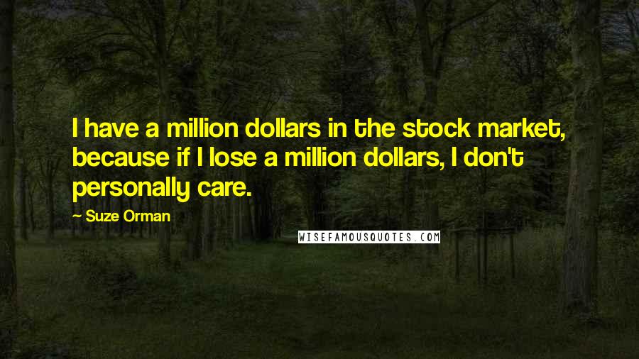 Suze Orman Quotes: I have a million dollars in the stock market, because if I lose a million dollars, I don't personally care.