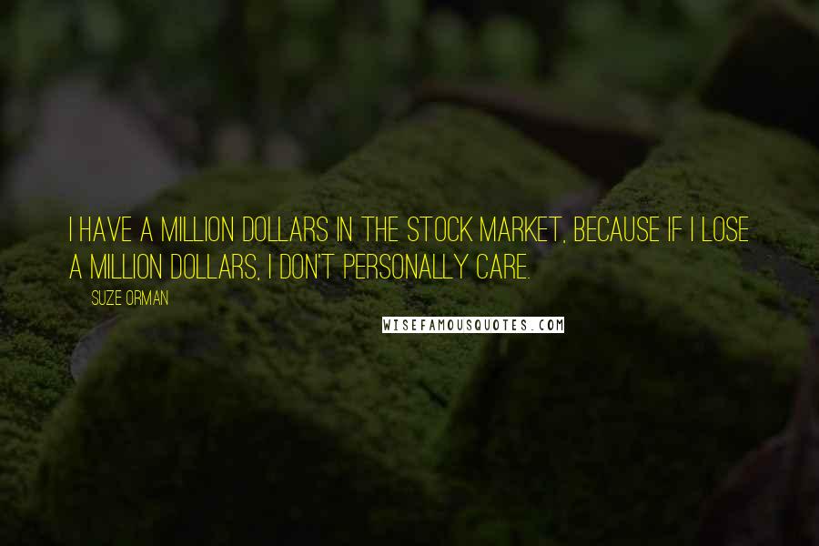 Suze Orman Quotes: I have a million dollars in the stock market, because if I lose a million dollars, I don't personally care.