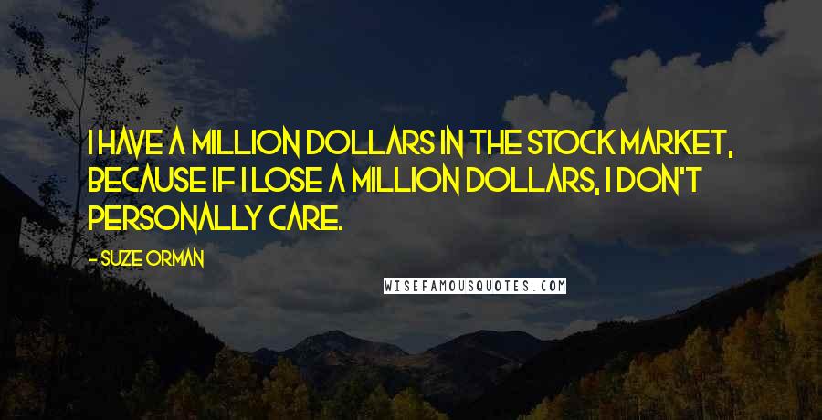 Suze Orman Quotes: I have a million dollars in the stock market, because if I lose a million dollars, I don't personally care.