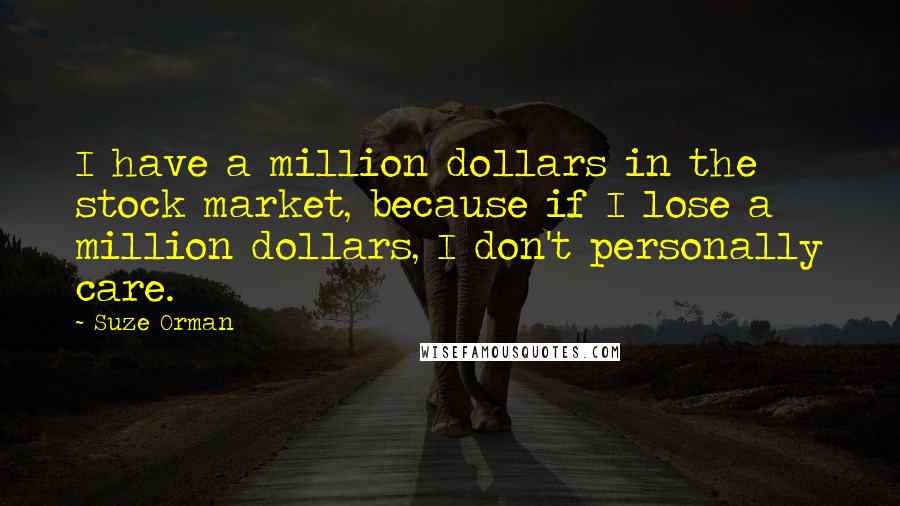 Suze Orman Quotes: I have a million dollars in the stock market, because if I lose a million dollars, I don't personally care.