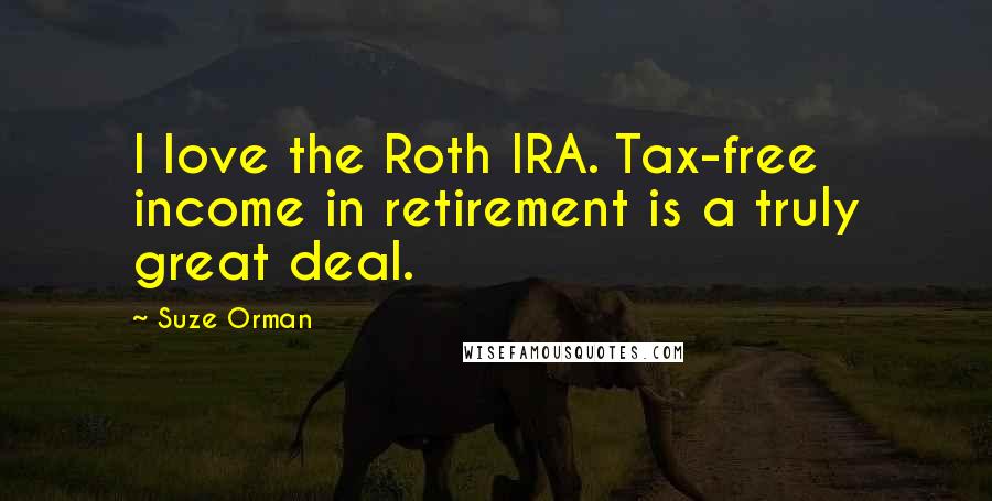 Suze Orman Quotes: I love the Roth IRA. Tax-free income in retirement is a truly great deal.