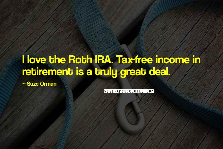 Suze Orman Quotes: I love the Roth IRA. Tax-free income in retirement is a truly great deal.