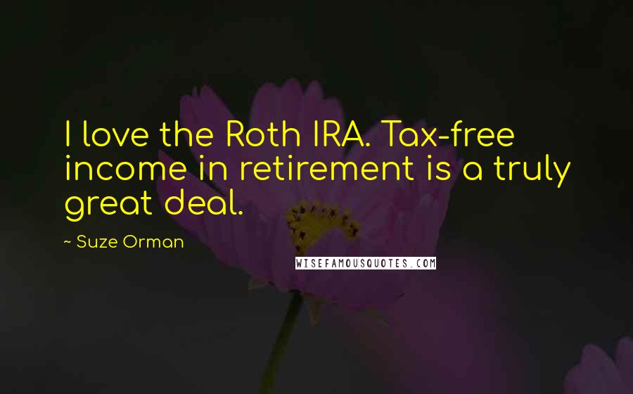 Suze Orman Quotes: I love the Roth IRA. Tax-free income in retirement is a truly great deal.