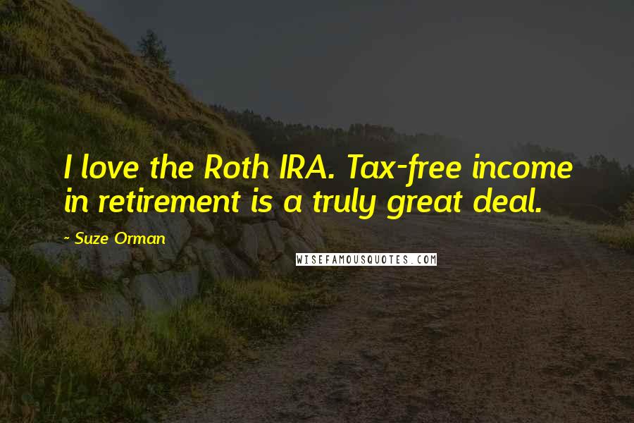 Suze Orman Quotes: I love the Roth IRA. Tax-free income in retirement is a truly great deal.