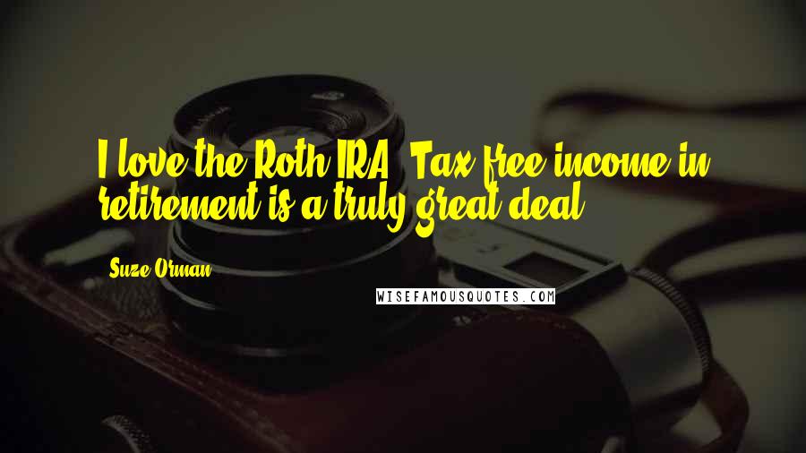 Suze Orman Quotes: I love the Roth IRA. Tax-free income in retirement is a truly great deal.