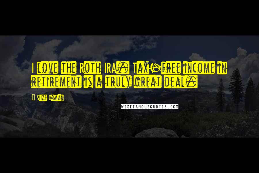 Suze Orman Quotes: I love the Roth IRA. Tax-free income in retirement is a truly great deal.