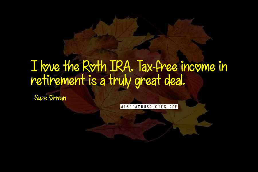 Suze Orman Quotes: I love the Roth IRA. Tax-free income in retirement is a truly great deal.