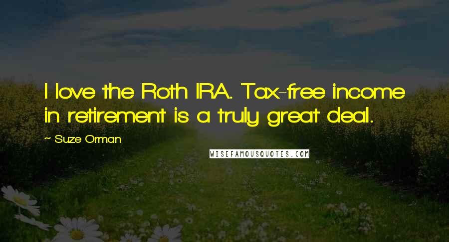 Suze Orman Quotes: I love the Roth IRA. Tax-free income in retirement is a truly great deal.