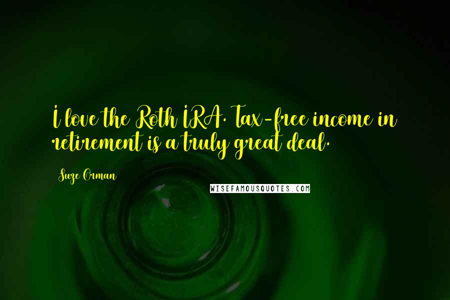 Suze Orman Quotes: I love the Roth IRA. Tax-free income in retirement is a truly great deal.