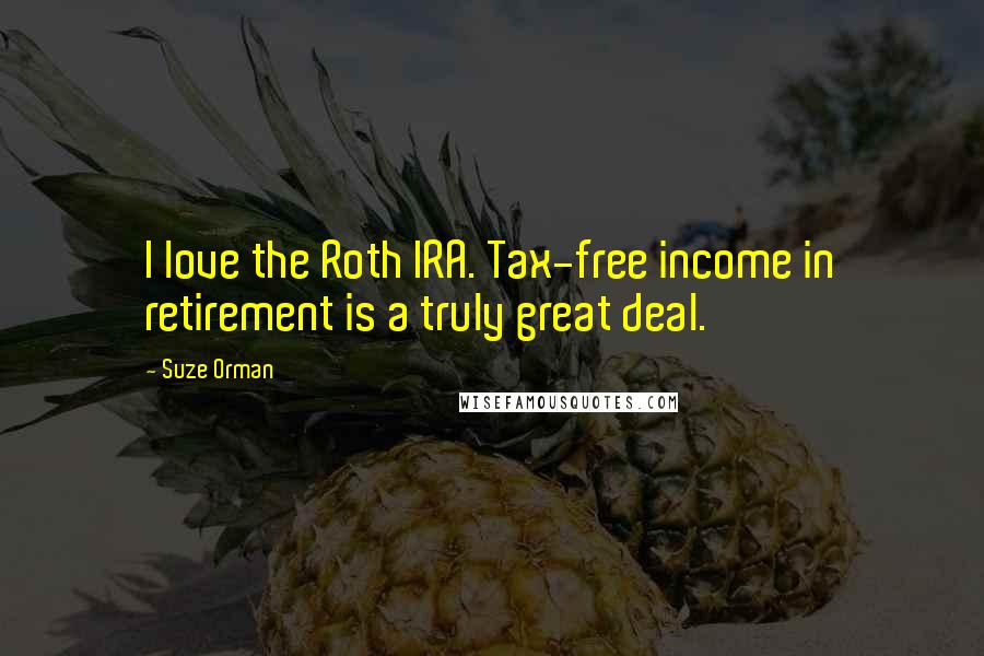 Suze Orman Quotes: I love the Roth IRA. Tax-free income in retirement is a truly great deal.