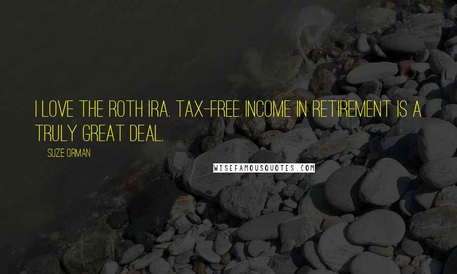 Suze Orman Quotes: I love the Roth IRA. Tax-free income in retirement is a truly great deal.