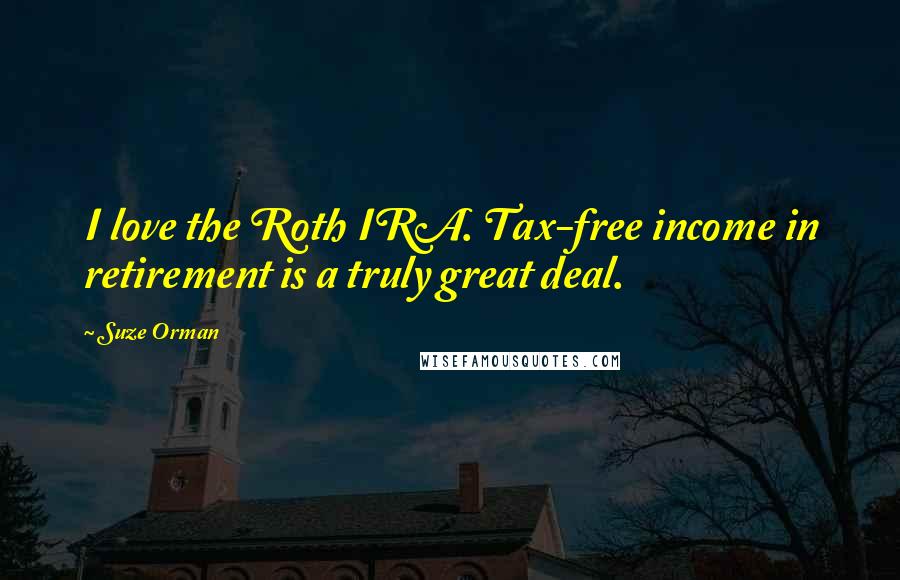 Suze Orman Quotes: I love the Roth IRA. Tax-free income in retirement is a truly great deal.
