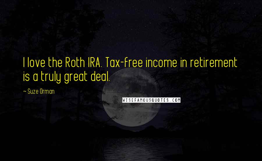 Suze Orman Quotes: I love the Roth IRA. Tax-free income in retirement is a truly great deal.