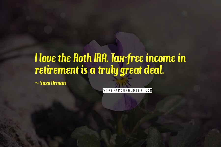 Suze Orman Quotes: I love the Roth IRA. Tax-free income in retirement is a truly great deal.