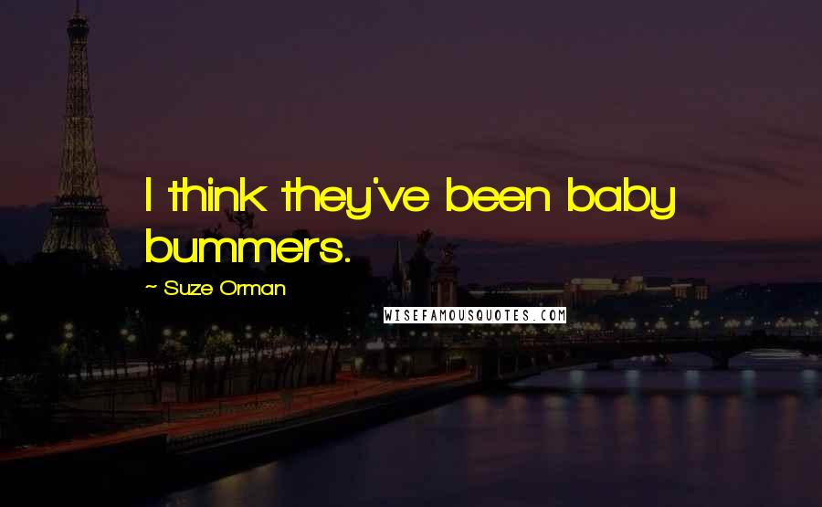 Suze Orman Quotes: I think they've been baby bummers.