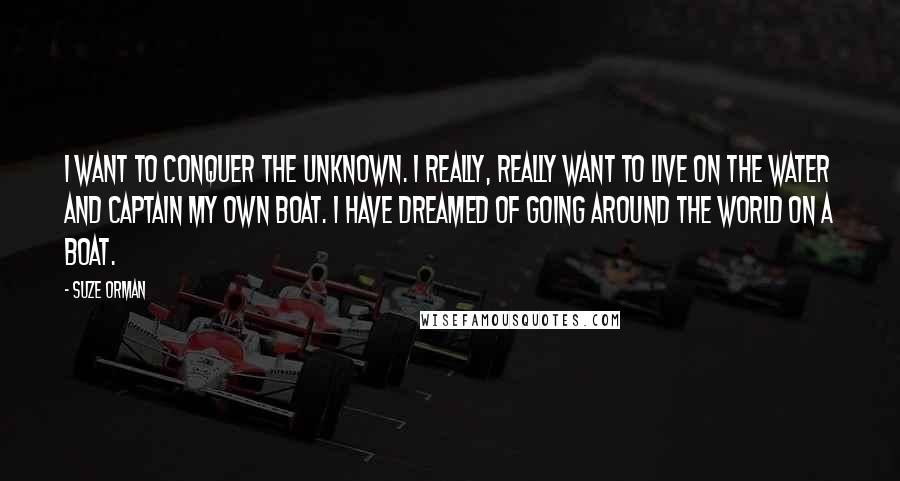 Suze Orman Quotes: I want to conquer the unknown. I really, really want to live on the water and captain my own boat. I have dreamed of going around the world on a boat.