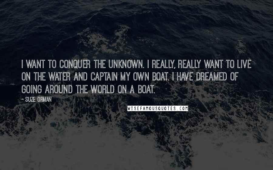 Suze Orman Quotes: I want to conquer the unknown. I really, really want to live on the water and captain my own boat. I have dreamed of going around the world on a boat.