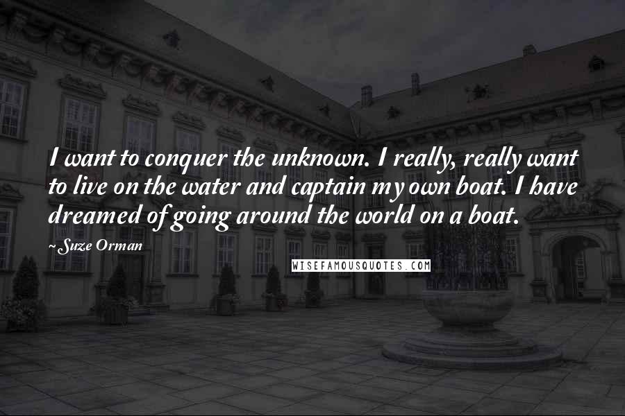 Suze Orman Quotes: I want to conquer the unknown. I really, really want to live on the water and captain my own boat. I have dreamed of going around the world on a boat.