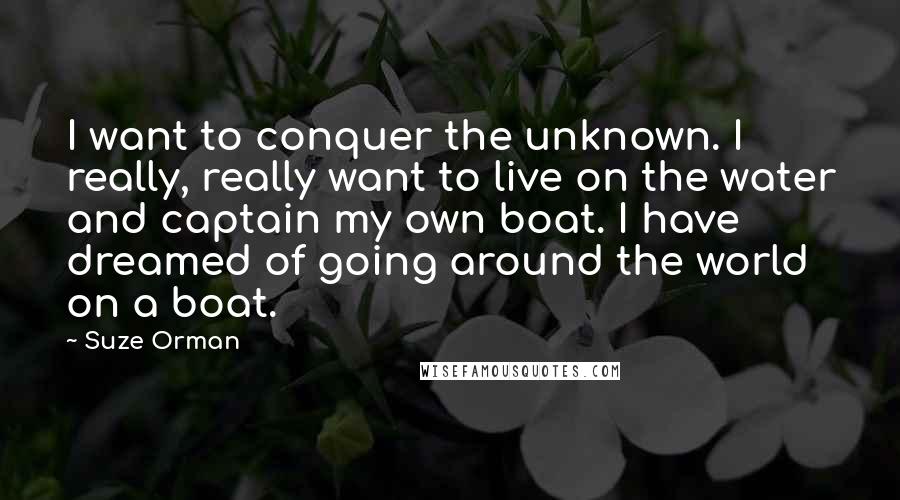 Suze Orman Quotes: I want to conquer the unknown. I really, really want to live on the water and captain my own boat. I have dreamed of going around the world on a boat.