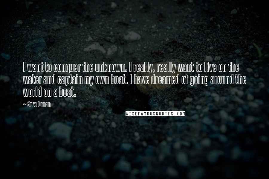 Suze Orman Quotes: I want to conquer the unknown. I really, really want to live on the water and captain my own boat. I have dreamed of going around the world on a boat.