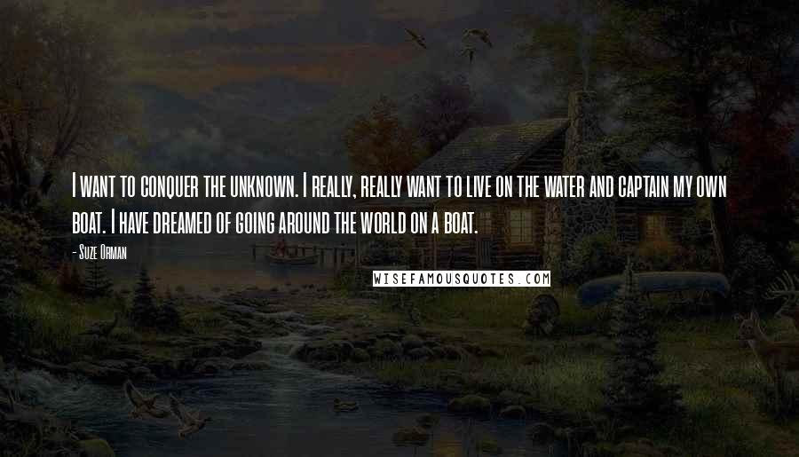 Suze Orman Quotes: I want to conquer the unknown. I really, really want to live on the water and captain my own boat. I have dreamed of going around the world on a boat.