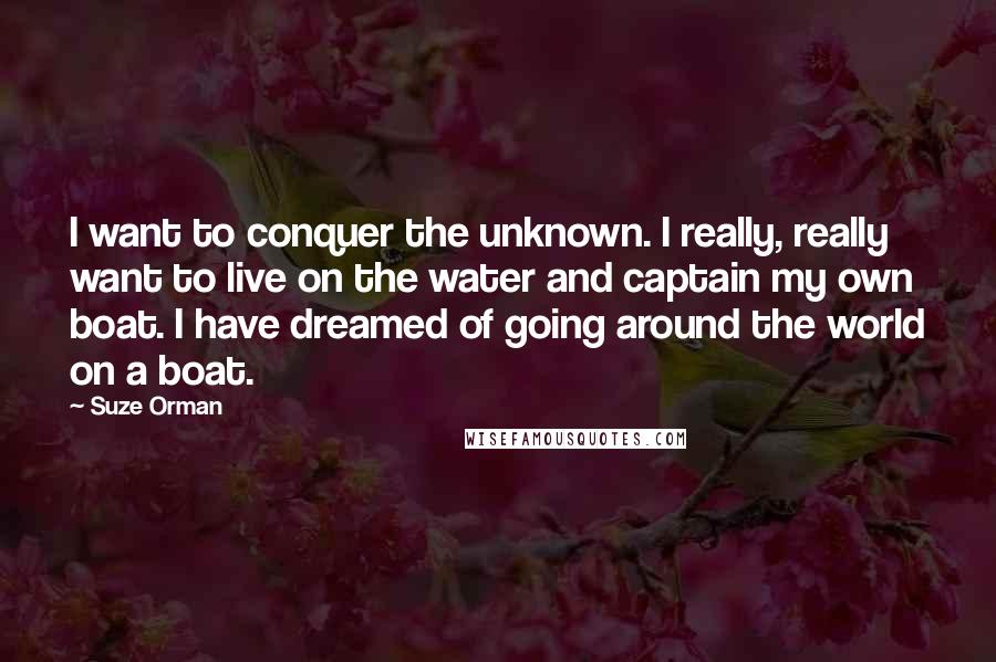 Suze Orman Quotes: I want to conquer the unknown. I really, really want to live on the water and captain my own boat. I have dreamed of going around the world on a boat.