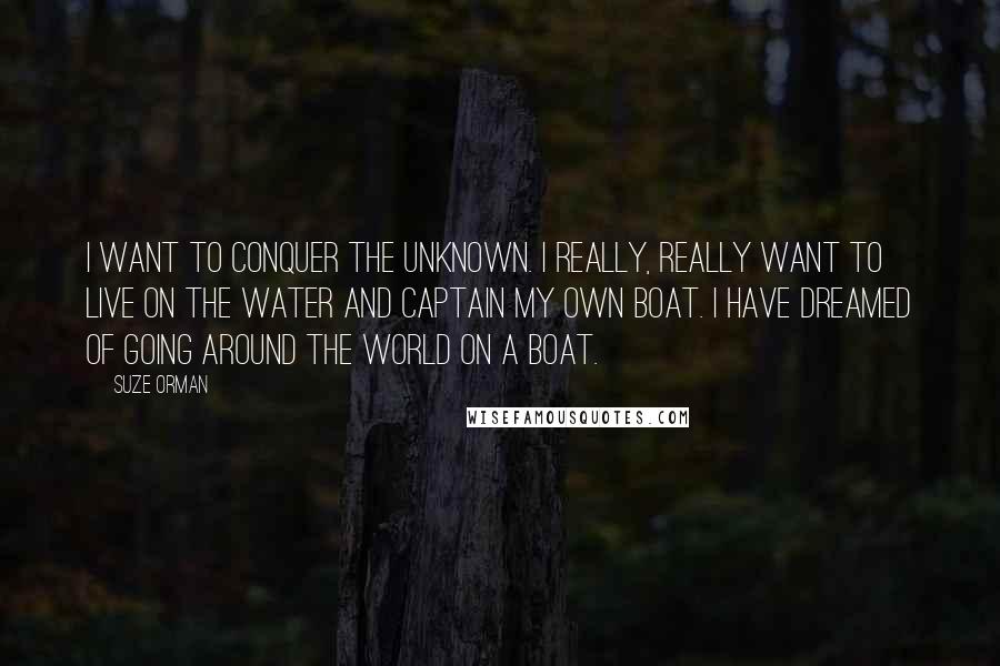 Suze Orman Quotes: I want to conquer the unknown. I really, really want to live on the water and captain my own boat. I have dreamed of going around the world on a boat.