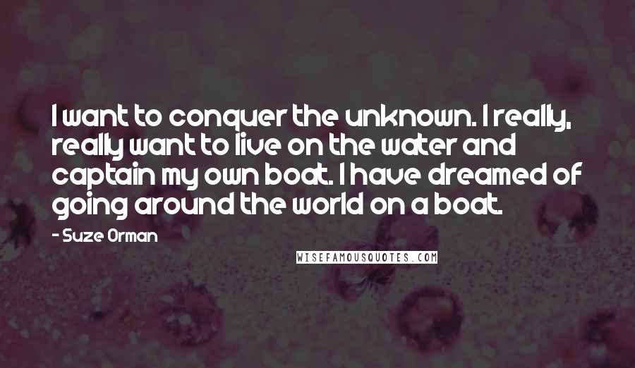 Suze Orman Quotes: I want to conquer the unknown. I really, really want to live on the water and captain my own boat. I have dreamed of going around the world on a boat.