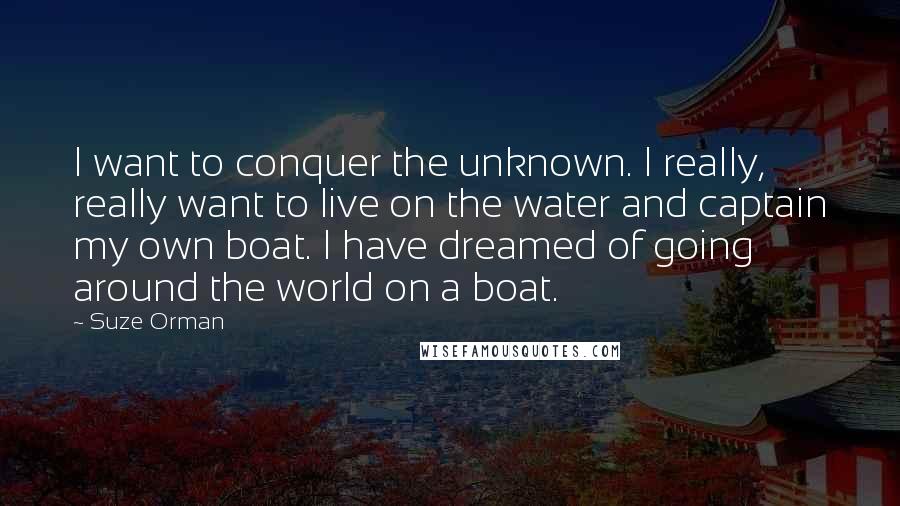 Suze Orman Quotes: I want to conquer the unknown. I really, really want to live on the water and captain my own boat. I have dreamed of going around the world on a boat.
