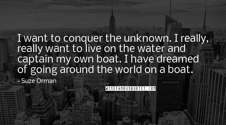 Suze Orman Quotes: I want to conquer the unknown. I really, really want to live on the water and captain my own boat. I have dreamed of going around the world on a boat.