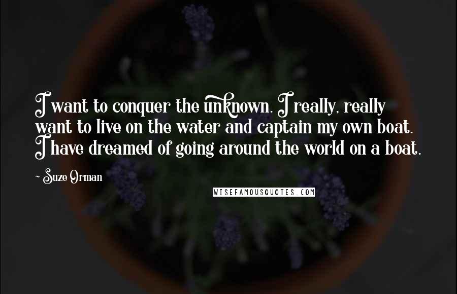 Suze Orman Quotes: I want to conquer the unknown. I really, really want to live on the water and captain my own boat. I have dreamed of going around the world on a boat.