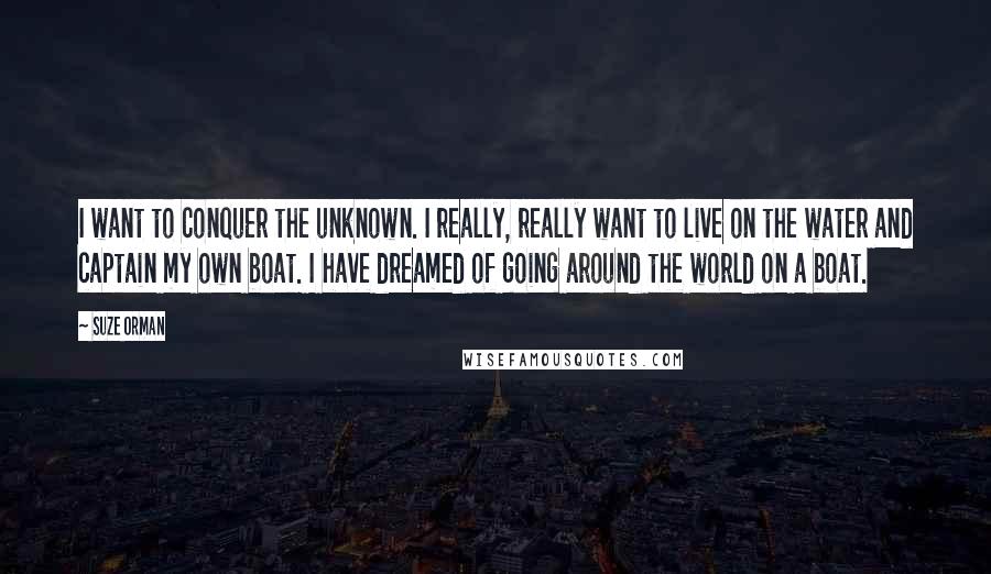 Suze Orman Quotes: I want to conquer the unknown. I really, really want to live on the water and captain my own boat. I have dreamed of going around the world on a boat.