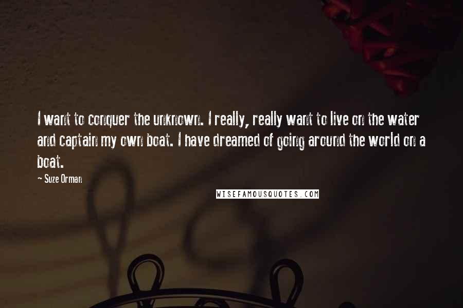 Suze Orman Quotes: I want to conquer the unknown. I really, really want to live on the water and captain my own boat. I have dreamed of going around the world on a boat.