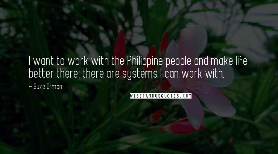Suze Orman Quotes: I want to work with the Philippine people and make life better there; there are systems I can work with.
