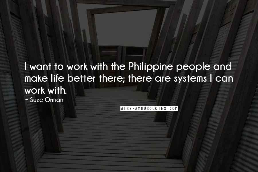 Suze Orman Quotes: I want to work with the Philippine people and make life better there; there are systems I can work with.