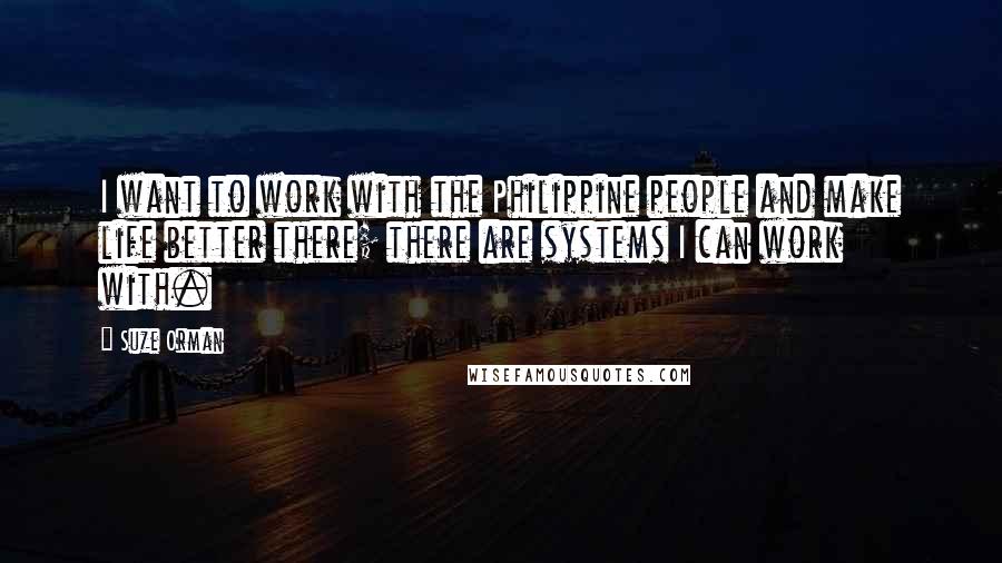 Suze Orman Quotes: I want to work with the Philippine people and make life better there; there are systems I can work with.