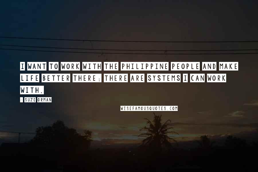 Suze Orman Quotes: I want to work with the Philippine people and make life better there; there are systems I can work with.