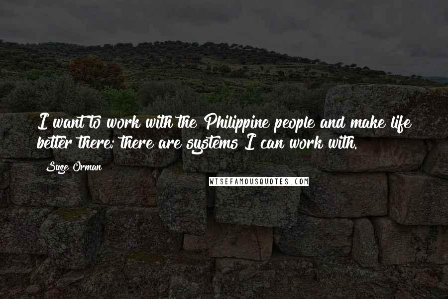 Suze Orman Quotes: I want to work with the Philippine people and make life better there; there are systems I can work with.