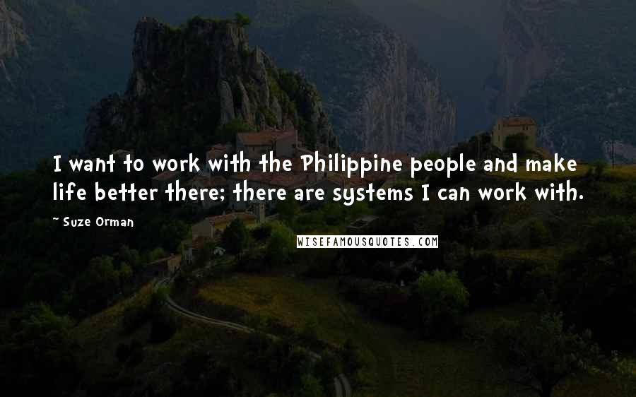 Suze Orman Quotes: I want to work with the Philippine people and make life better there; there are systems I can work with.