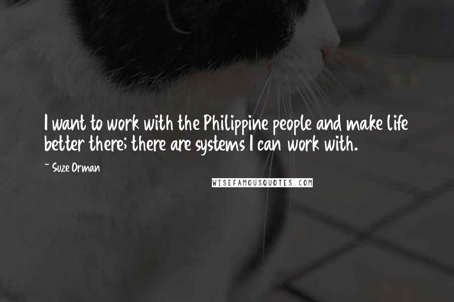 Suze Orman Quotes: I want to work with the Philippine people and make life better there; there are systems I can work with.