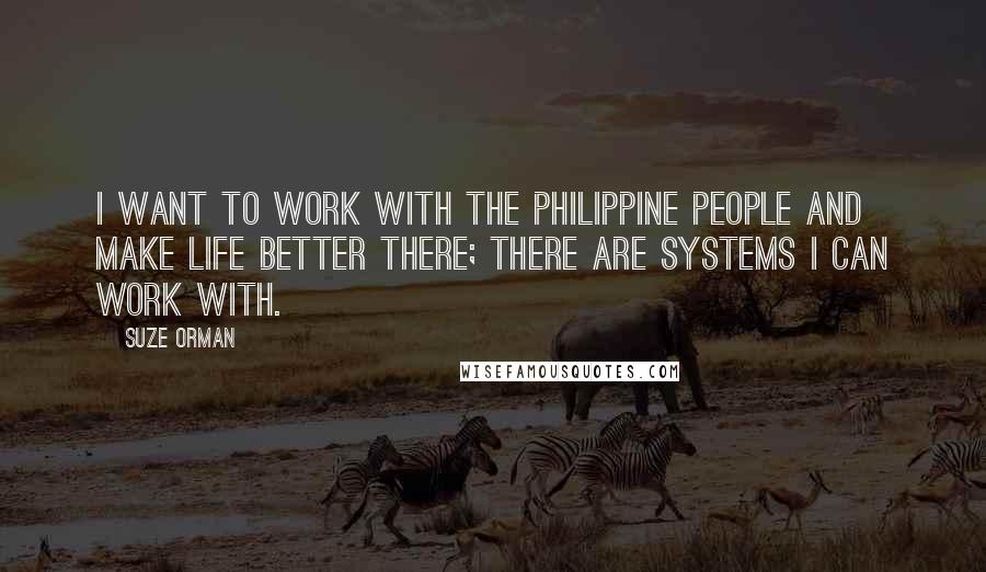 Suze Orman Quotes: I want to work with the Philippine people and make life better there; there are systems I can work with.