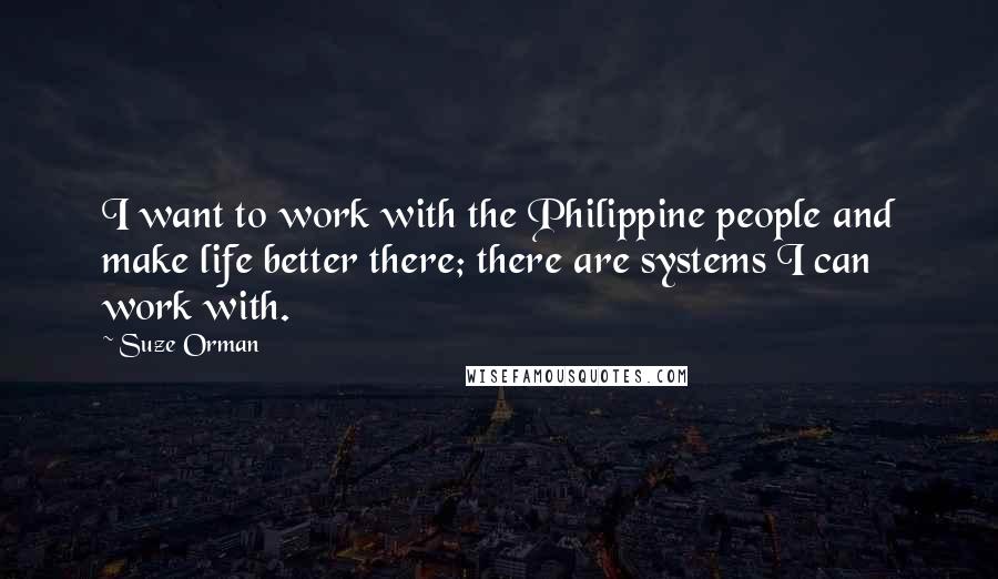 Suze Orman Quotes: I want to work with the Philippine people and make life better there; there are systems I can work with.