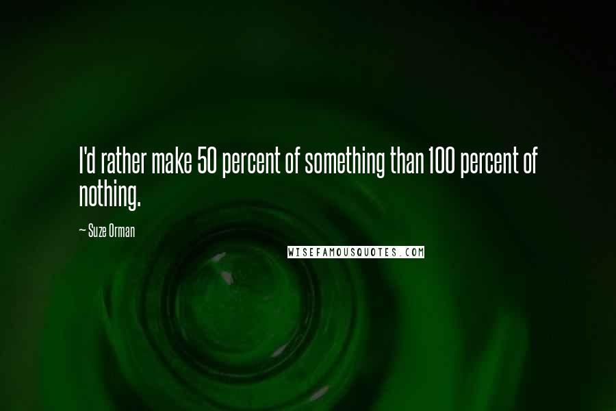 Suze Orman Quotes: I'd rather make 50 percent of something than 100 percent of nothing.
