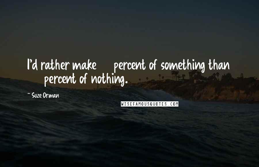 Suze Orman Quotes: I'd rather make 50 percent of something than 100 percent of nothing.